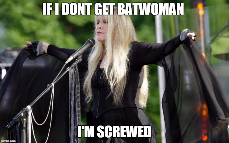 I am Screwed | IF I DONT GET BATWOMAN I'M SCREWED | image tagged in stevie nicks,batwoman | made w/ Imgflip meme maker
