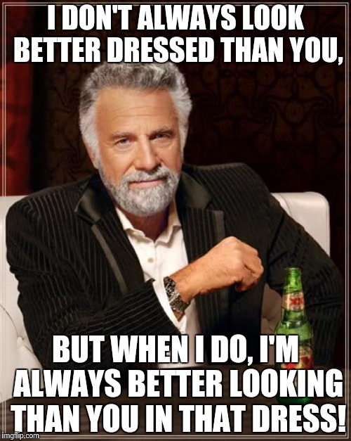 The Most Interesting Man In The World | I DON'T ALWAYS LOOK BETTER DRESSED THAN YOU, BUT WHEN I DO, I'M ALWAYS BETTER LOOKING THAN YOU IN THAT DRESS! | image tagged in memes,the most interesting man in the world | made w/ Imgflip meme maker