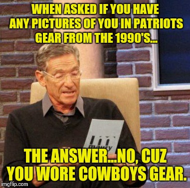 Maury Lie Detector Meme | WHEN ASKED IF YOU HAVE ANY PICTURES OF YOU IN PATRIOTS GEAR FROM THE 1990'S... THE ANSWER...NO, CUZ YOU WORE COWBOYS GEAR. | image tagged in memes,maury lie detector | made w/ Imgflip meme maker