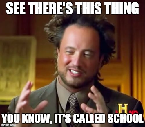 Ancient Aliens | SEE THERE'S THIS THING YOU KNOW, IT'S CALLED SCHOOL | image tagged in memes,ancient aliens | made w/ Imgflip meme maker
