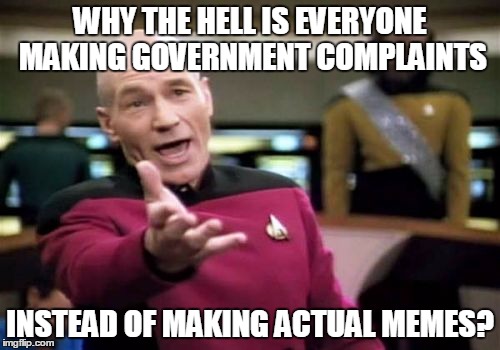 Picard Wtf | WHY THE HELL IS EVERYONE MAKING GOVERNMENT COMPLAINTS INSTEAD OF MAKING ACTUAL MEMES? | image tagged in memes,picard wtf | made w/ Imgflip meme maker