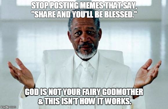 Don't post stoopid  | STOP POSTING MEMES THAT SAY, "SHARE AND YOU'LL BE BLESSED." GOD IS NOT YOUR FAIRY GODMOTHER & THIS ISN'T HOW IT WORKS. | image tagged in god morgan freeman,god,fairy godmother | made w/ Imgflip meme maker