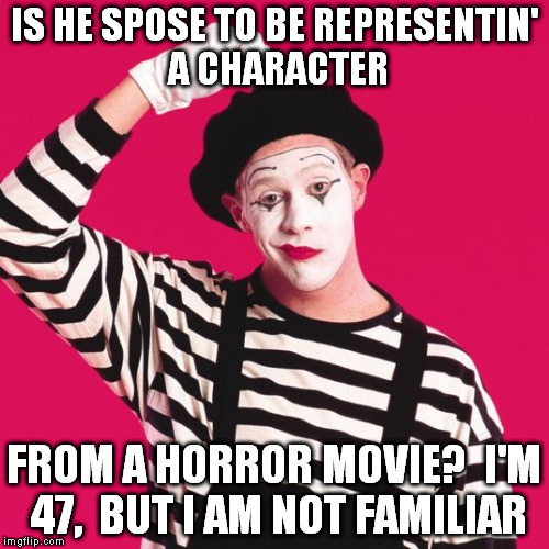 confused mime | IS HE SPOSE TO BE REPRESENTIN' A CHARACTER FROM A HORROR MOVIE?  I'M 47,  BUT I AM NOT FAMILIAR | image tagged in confused mime | made w/ Imgflip meme maker