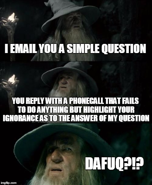 Confused Gandalf | I EMAIL YOU A SIMPLE QUESTION YOU REPLY WITH A PHONECALL THAT FAILS TO DO ANYTHING BUT HIGHLIGHT YOUR IGNORANCE AS TO THE ANSWER OF MY QUEST | image tagged in memes,confused gandalf | made w/ Imgflip meme maker