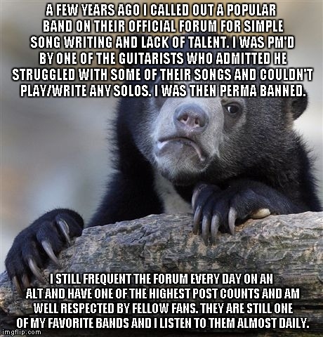 Confession Bear | A FEW YEARS AGO I CALLED OUT A POPULAR BAND ON THEIR OFFICIAL FORUM FOR SIMPLE SONG WRITING AND LACK OF TALENT. I WAS PM'D BY ONE OF THE GUI | image tagged in memes,confession bear,AdviceAnimals | made w/ Imgflip meme maker