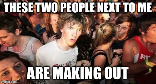 Sudden Clarity Clarence | THESE TWO PEOPLE NEXT TO ME ARE MAKING OUT | image tagged in memes,sudden clarity clarence | made w/ Imgflip meme maker