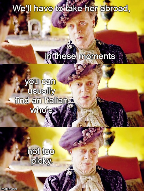 Dowager Countess's solution for those who are unlucky in love | We'll have to take her abroad, not too picky. you can usually find an Italian who's in these moments | image tagged in downtown abbey,dowager countess,maggie smith | made w/ Imgflip meme maker