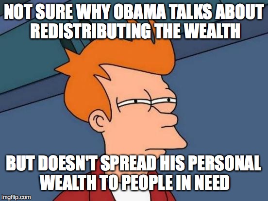 Futurama Fry Meme | NOT SURE WHY OBAMA TALKS ABOUT REDISTRIBUTING THE WEALTH BUT DOESN'T SPREAD HIS PERSONAL WEALTH TO PEOPLE IN NEED | image tagged in memes,futurama fry | made w/ Imgflip meme maker