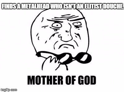 Mother Of God | FINDS A METALHEAD WHO ISN'T AN ELITIST DOUCHE. | image tagged in memes,mother of god,metal,metalhead | made w/ Imgflip meme maker