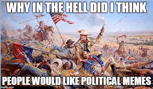 Some folks don't see the humor in politics | WHY IN THE HELL DID I THINK PEOPLE WOULD LIKE POLITICAL MEMES | image tagged in custer's last stand,politics,memes | made w/ Imgflip meme maker