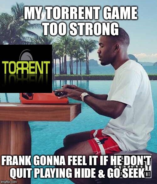 MY TORRENT GAME TOO STRONG FRANK GONNA FEEL IT IF HE DON'T QUIT PLAYING HIDE & GO SEEK | image tagged in frank ocean,torrent,boys don't cry | made w/ Imgflip meme maker