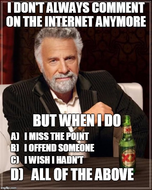 The Most Interesting Man In The World Meme | I DON'T ALWAYS COMMENT ON THE INTERNET ANYMORE BUT WHEN I DO A)   I MISS THE POINT B)   I OFFEND SOMEONE C)   I WISH I HADN'T D)   ALL OF TH | image tagged in memes,the most interesting man in the world | made w/ Imgflip meme maker