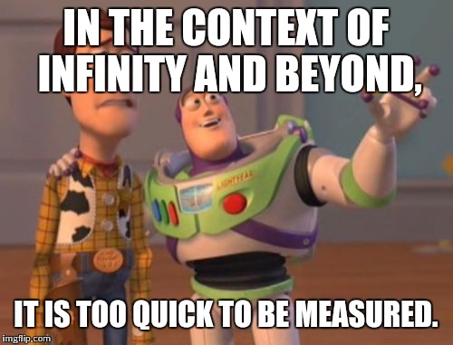 X, X Everywhere Meme | IN THE CONTEXT OF INFINITY AND BEYOND, IT IS TOO QUICK TO BE MEASURED. | image tagged in memes,x x everywhere | made w/ Imgflip meme maker