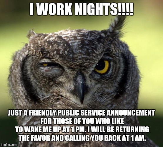 Night Shift | I WORK NIGHTS!!!! JUST A FRIENDLY PUBLIC SERVICE ANNOUNCEMENT FOR THOSE OF YOU WHO LIKE TO WAKE ME UP AT 1 PM. I WILL BE RETURNING THE FAVOR | made w/ Imgflip meme maker