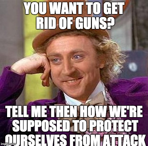 Creepy Condescending Wonka Meme | YOU WANT TO GET RID OF GUNS? TELL ME THEN HOW WE'RE SUPPOSED TO PROTECT OURSELVES FROM ATTACK | image tagged in memes,creepy condescending wonka | made w/ Imgflip meme maker