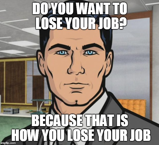 Archer | DO YOU WANT TO LOSE YOUR JOB? BECAUSE THAT IS HOW YOU LOSE YOUR JOB | image tagged in memes,archer | made w/ Imgflip meme maker
