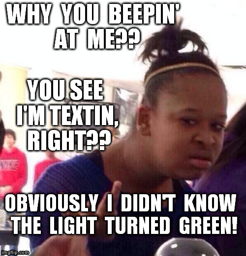 Black Girl Wat Meme | WHY  YOU  BEEPIN'  AT  ME?? YOU SEE I'M TEXTIN,  RIGHT?? OBVIOUSLY  I  DIDN'T  KNOW  THE  LIGHT  TURNED  GREEN! | image tagged in memes,black girl wat | made w/ Imgflip meme maker