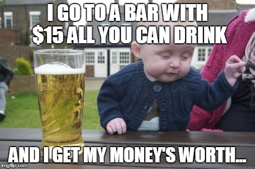 Drunk Baby Meme | I GO TO A BAR WITH $15 ALL YOU CAN DRINK AND I GET MY MONEY'S WORTH... | image tagged in memes,drunk baby | made w/ Imgflip meme maker