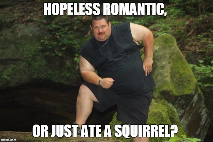 HOPELESS ROMANTIC, OR JUST ATE A SQUIRREL? | image tagged in romance,hillbilly,fat guy,sweaty | made w/ Imgflip meme maker