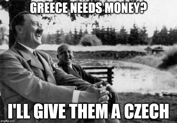 Adolf Hitler laughing | GREECE NEEDS MONEY? I'LL GIVE THEM A CZECH | image tagged in adolf hitler laughing | made w/ Imgflip meme maker