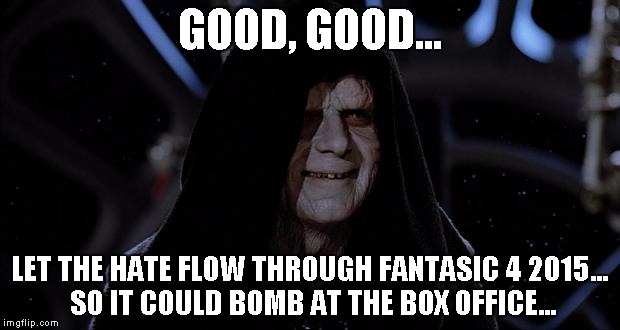 LET THE HATE FLOW THROUGH FANTASIC 4 2015... | GOOD, GOOD... LET THE HATE FLOW THROUGH FANTASIC 4 2015... SO IT COULD BOMB AT THE BOX OFFICE... | image tagged in let the hate flow through you,let the hate flow through x,star wars | made w/ Imgflip meme maker