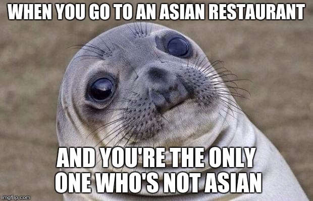 Happened to me last week | WHEN YOU GO TO AN ASIAN RESTAURANT AND YOU'RE THE ONLY ONE WHO'S NOT ASIAN | image tagged in memes,awkward moment sealion | made w/ Imgflip meme maker