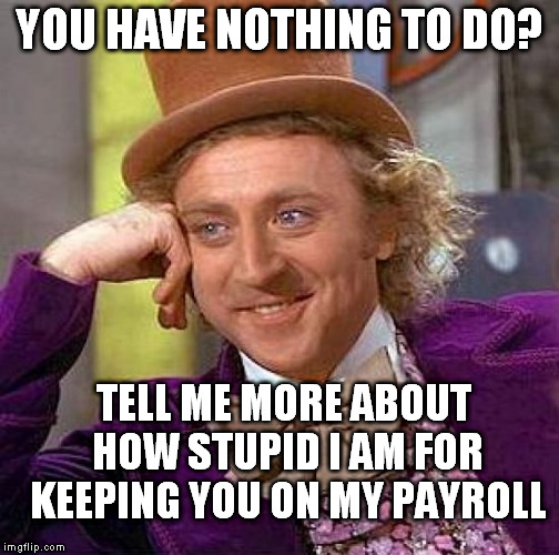 Creepy Condescending Wonka Meme | YOU HAVE NOTHING TO DO? TELL ME MORE ABOUT HOW STUPID I AM FOR KEEPING YOU ON MY PAYROLL | image tagged in memes,creepy condescending wonka | made w/ Imgflip meme maker