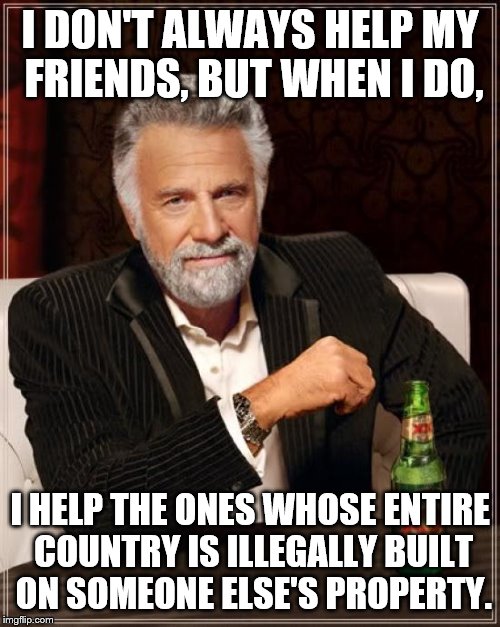 The Most Interesting Man In The World Meme | I DON'T ALWAYS HELP MY FRIENDS, BUT WHEN I DO, I HELP THE ONES WHOSE ENTIRE COUNTRY IS ILLEGALLY BUILT ON SOMEONE ELSE'S PROPERTY. | image tagged in memes,the most interesting man in the world | made w/ Imgflip meme maker