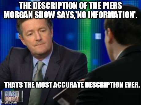 THE DESCRIPTION OF THE PIERS MORGAN SHOW SAYS,'NO INFORMATION'.  THATS THE MOST ACCURATE DESCRIPTION EVER. | image tagged in piers morgan | made w/ Imgflip meme maker