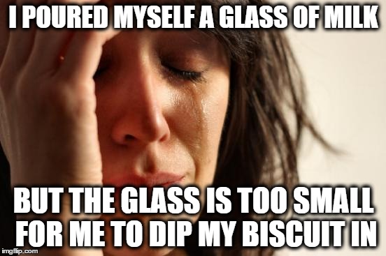 First World Problems | I POURED MYSELF A GLASS OF MILK BUT THE GLASS IS TOO SMALL FOR ME TO DIP MY BISCUIT IN | image tagged in memes,first world problems,milk,biscuits,glass | made w/ Imgflip meme maker