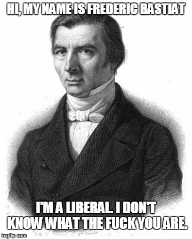 Bastiat | HI, MY NAME IS FREDERIC BASTIAT I'M A LIBERAL. I DON'T KNOW WHAT THE F**K YOU ARE. | image tagged in bastiat | made w/ Imgflip meme maker