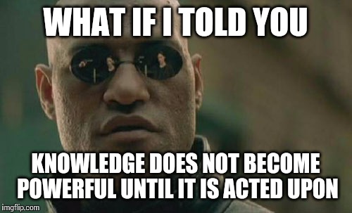 Actions speak louder than words. | WHAT IF I TOLD YOU KNOWLEDGE DOES NOT BECOME POWERFUL UNTIL IT IS ACTED UPON | image tagged in memes,matrix morpheus | made w/ Imgflip meme maker