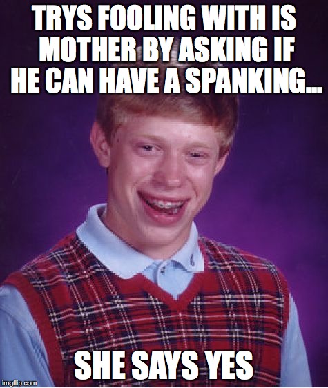 Bad Luck Brian Meme | TRYS FOOLING WITH IS MOTHER BY ASKING IF HE CAN HAVE A SPANKING... SHE SAYS YES | image tagged in memes,bad luck brian | made w/ Imgflip meme maker