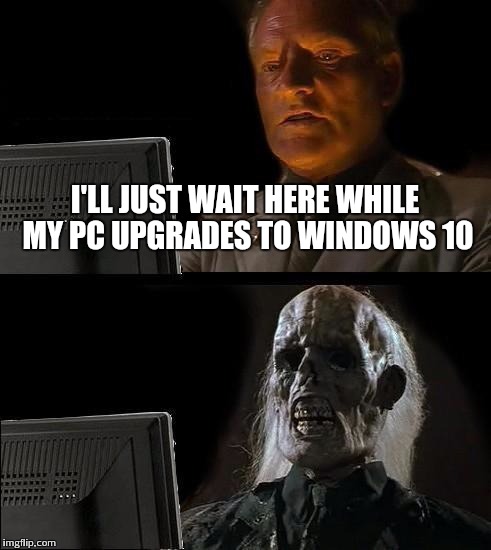 I'll Just Wait Here Meme | I'LL JUST WAIT HERE WHILE MY PC UPGRADES TO WINDOWS 10 | image tagged in memes,ill just wait here | made w/ Imgflip meme maker