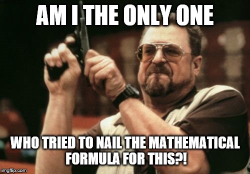 Am I The Only One Around Here Meme | AM I THE ONLY ONE WHO TRIED TO NAIL THE MATHEMATICAL FORMULA FOR THIS?! | image tagged in memes,am i the only one around here | made w/ Imgflip meme maker