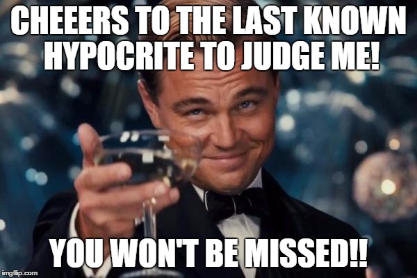 Leonardo Dicaprio Cheers | CHEEERS TO THE LAST KNOWN HYPOCRITE TO JUDGE ME! YOU WON'T BE MISSED!! | image tagged in memes,leonardo dicaprio cheers | made w/ Imgflip meme maker