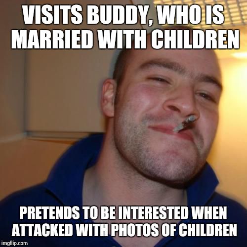 Good Guy Greg Meme | VISITS BUDDY, WHO IS MARRIED WITH CHILDREN PRETENDS TO BE INTERESTED WHEN ATTACKED WITH PHOTOS OF CHILDREN | image tagged in memes,good guy greg | made w/ Imgflip meme maker
