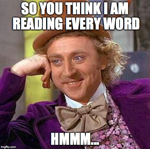 Creepy Condescending Wonka Meme | SO YOU THINK I AM READING EVERY WORD HMMM... | image tagged in memes,creepy condescending wonka | made w/ Imgflip meme maker
