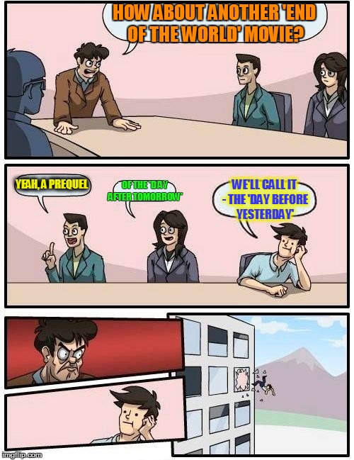 Boardroom Meeting Suggestion | HOW ABOUT ANOTHER 'END OF THE WORLD' MOVIE? YEAH, A PREQUEL OF THE 'D AY AFTER TOMORROW' WE'LL CALL IT - THE 'DAY BEFORE YESTERDAY' | image tagged in memes,boardroom meeting suggestion | made w/ Imgflip meme maker
