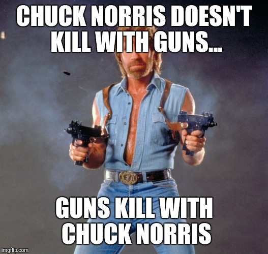 Chuck Norris Guns Meme | CHUCK NORRIS DOESN'T KILL WITH GUNS... GUNS KILL WITH CHUCK NORRIS | image tagged in chuck norris | made w/ Imgflip meme maker