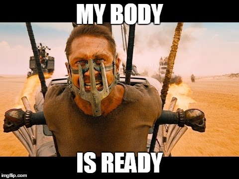 MY BODY IS READY | image tagged in madmaxfuryroad | made w/ Imgflip meme maker