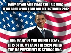 It's still my fault | MANY OF YOU SAID I WAS STILL BLAMING IT ON BUSH WHEN I RAN FOR REELECTION IN 2012 ARE MANY OF YOU GOING TO SAY IT IS STILL MY FAULT IN 2020  | image tagged in memes,obama,george bush blame | made w/ Imgflip meme maker