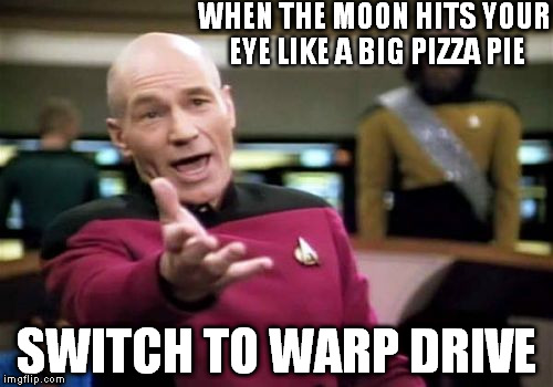 Star trek the musical | WHEN THE MOON HITS YOUR EYE LIKE A BIG PIZZA PIE SWITCH TO WARP DRIVE | image tagged in memes,picard wtf,star trek,comedy | made w/ Imgflip meme maker