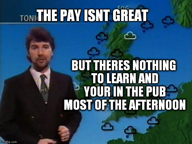 become a weather man | THE PAY ISNT GREAT BUT THERES NOTHING TO LEARN AND YOUR IN THE PUB MOST OF THE AFTERNOON | image tagged in comedy,careers,advice,funny memes | made w/ Imgflip meme maker