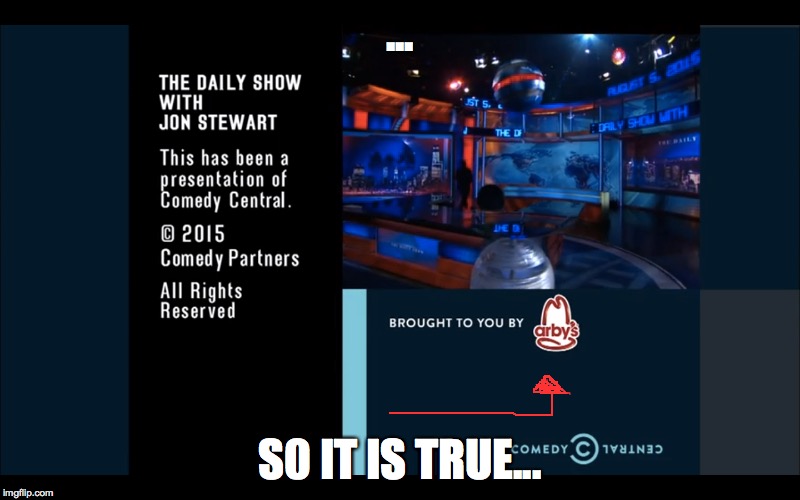 Daily Show Conspiracy | ... S0 IT IS TRUE... | image tagged in daily show,arby's | made w/ Imgflip meme maker