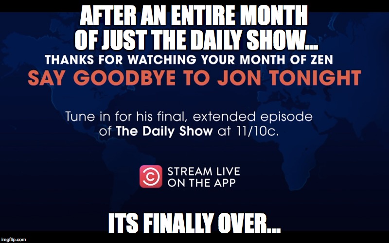 Month of Zen | AFTER AN ENTIRE MONTH OF JUST THE DAILY SHOW... ITS FINALLY OVER... | image tagged in daily show | made w/ Imgflip meme maker