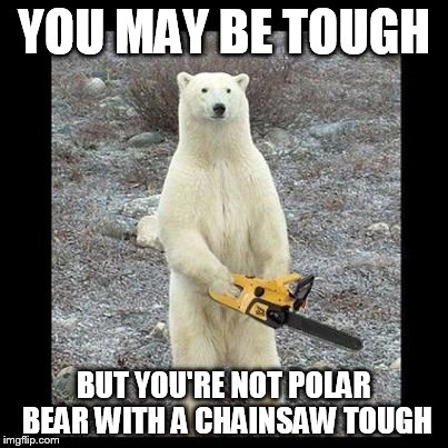 Chainsaw Bear | YOU MAY BE TOUGH BUT YOU'RE NOT POLAR BEAR WITH A CHAINSAW TOUGH | image tagged in memes,chainsaw bear | made w/ Imgflip meme maker
