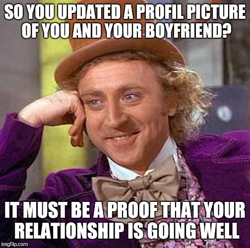 Creepy Condescending Wonka | SO YOU UPDATED A PROFIL PICTURE OF YOU AND YOUR BOYFRIEND? IT MUST BE A PROOF THAT YOUR RELATIONSHIP IS GOING WELL | image tagged in memes,creepy condescending wonka | made w/ Imgflip meme maker