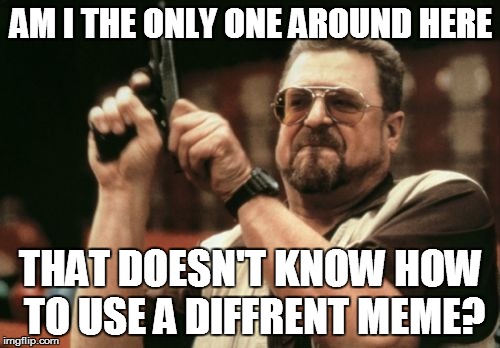 Am I The Only One Around Here | AM I THE ONLY ONE AROUND HERE THAT DOESN'T KNOW HOW TO USE A DIFFRENT MEME? | image tagged in memes,am i the only one around here | made w/ Imgflip meme maker