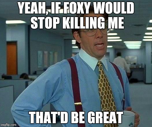 That Would Be Great | YEAH, IF FOXY WOULD STOP KILLING ME THAT'D BE GREAT | image tagged in memes,that would be great | made w/ Imgflip meme maker